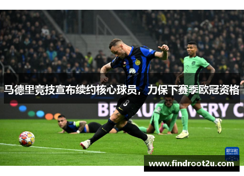 马德里竞技宣布续约核心球员，力保下赛季欧冠资格