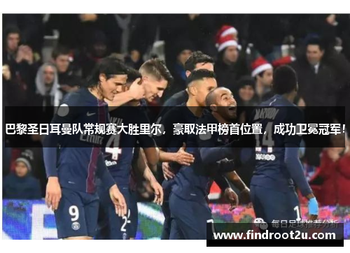 巴黎圣日耳曼队常规赛大胜里尔，豪取法甲榜首位置，成功卫冕冠军！