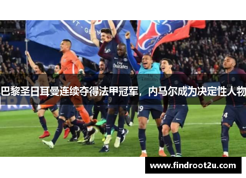 巴黎圣日耳曼连续夺得法甲冠军，内马尔成为决定性人物