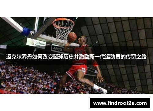 迈克尔乔丹如何改变篮球历史并激励新一代运动员的传奇之路