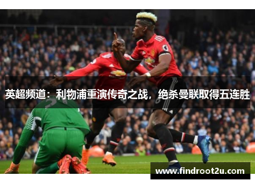 英超频道：利物浦重演传奇之战，绝杀曼联取得五连胜