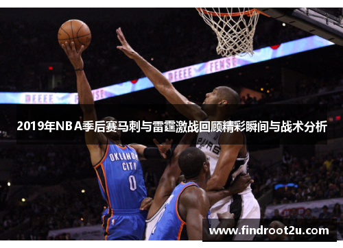 2019年NBA季后赛马刺与雷霆激战回顾精彩瞬间与战术分析