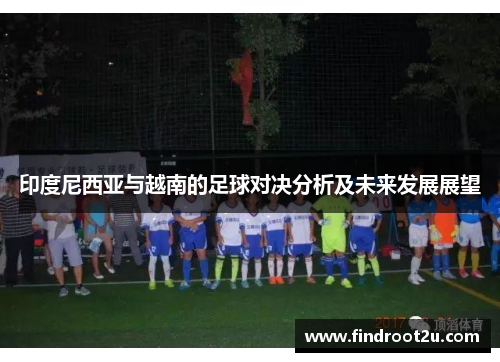 印度尼西亚与越南的足球对决分析及未来发展展望