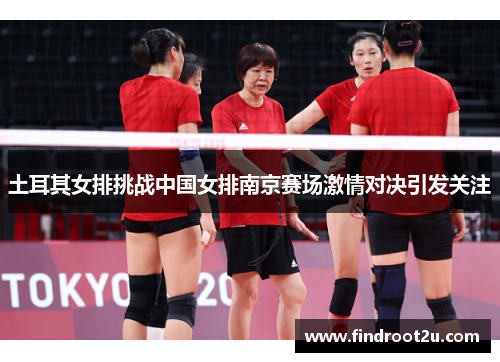 土耳其女排挑战中国女排南京赛场激情对决引发关注