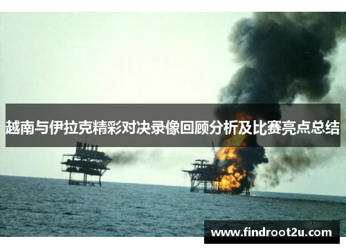越南与伊拉克精彩对决录像回顾分析及比赛亮点总结