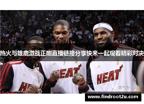 热火与雄鹿激战正酣直播链接分享快来一起观看精彩对决