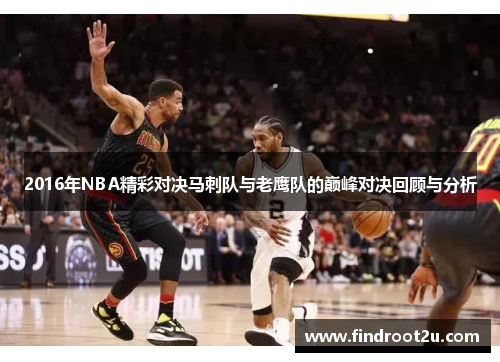 2016年NBA精彩对决马刺队与老鹰队的巅峰对决回顾与分析