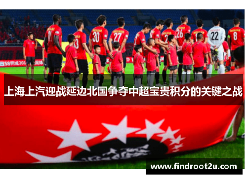 上海上汽迎战延边北国争夺中超宝贵积分的关键之战